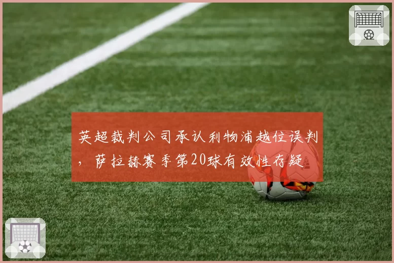 英超裁判公司承认利物浦越位误判，萨拉赫赛季第20球有效性存疑