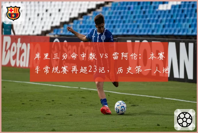 库里三分命中数 vs 雷阿伦:本赛季常规赛再超23记,历史第一人地位无人撼动