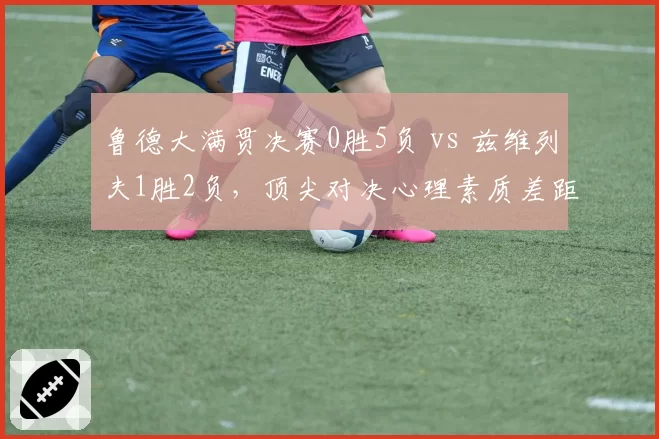 鲁德大满贯决赛0胜5负 vs 兹维列夫1胜2负,顶尖对决心理素质差距明显