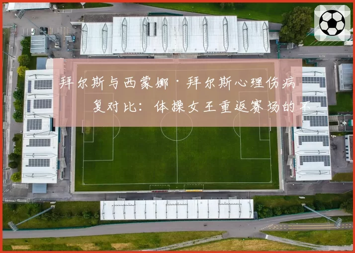 拜尔斯与西蒙娜·拜尔斯心理伤病恢复对比：体操女王重返赛场的不同时间表