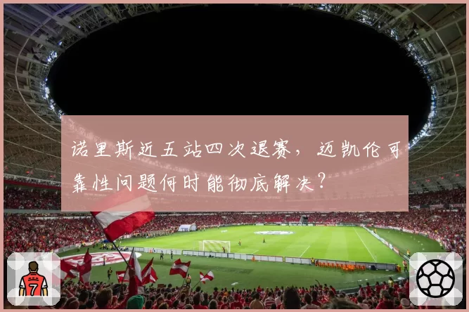 诺里斯近五站四次退赛，迈凯伦可靠性问题何时能彻底解决？