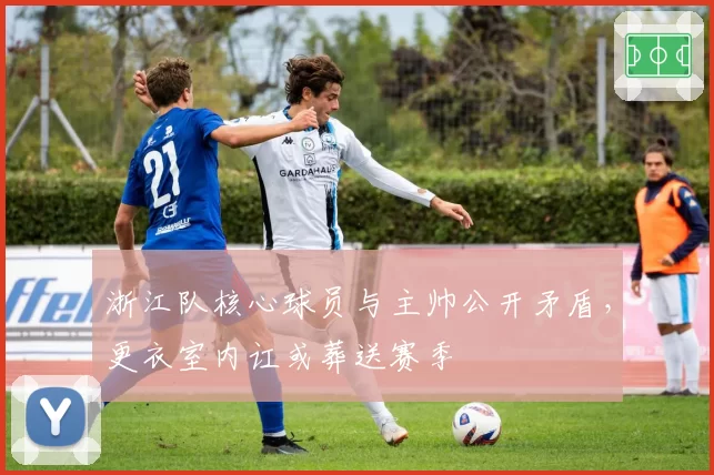 浙江队核心球员与主帅公开矛盾，更衣室内讧或葬送赛季