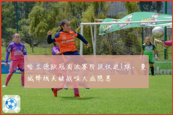 哈兰德欧冠淘汰赛阶段仅进1球，曼城锋线关键战哑火成隐患