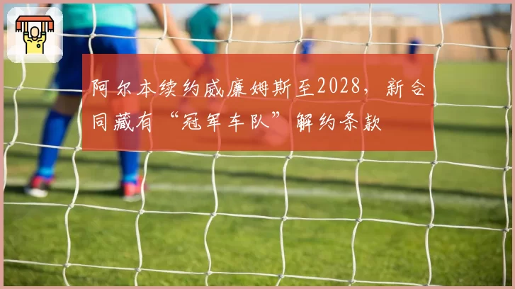 阿尔本续约威廉姆斯至2028，新合同藏有“冠军车队”解约条款