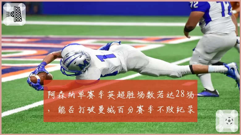 阿森纳单赛季英超胜场数若达28场，能否打破曼城百分赛季不败纪录？防线稳定性是关键