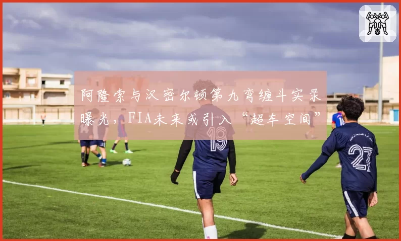 阿隆索与汉密尔顿第九弯缠斗实录曝光，FIA未来或引入“超车空间”量化标准