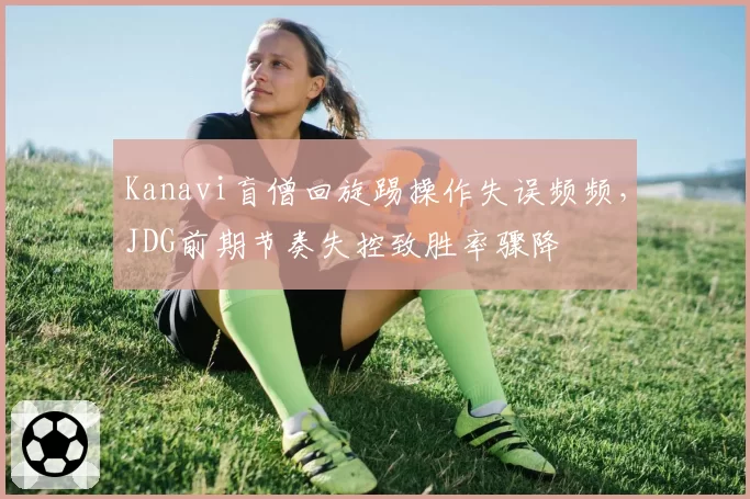 Kanavi盲僧回旋踢操作失误频频，JDG前期节奏失控致胜率骤降