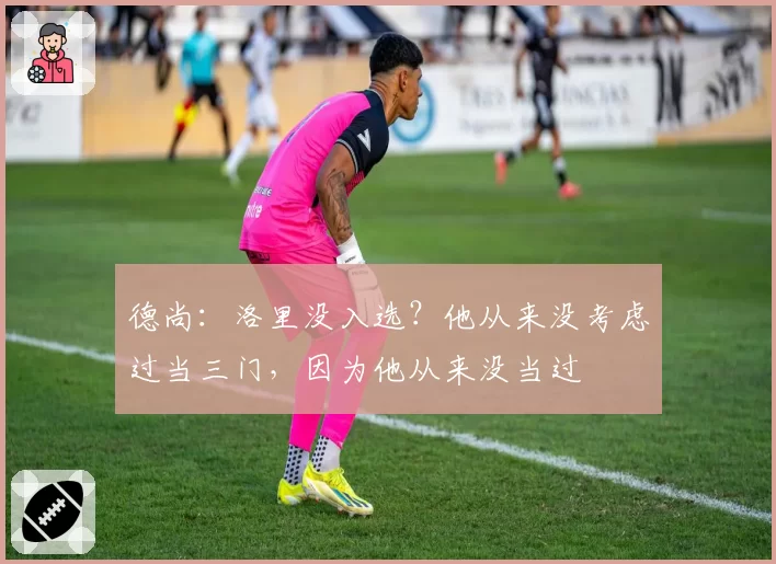 德尚：洛里没入选？他从来没考虑过当三门，因为他从来没当过