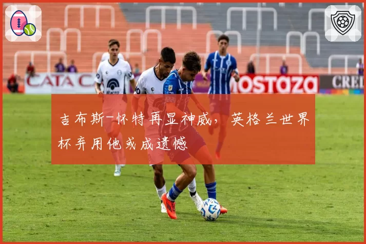 吉布斯-怀特再显神威，英格兰世界杯弃用他或成遗憾