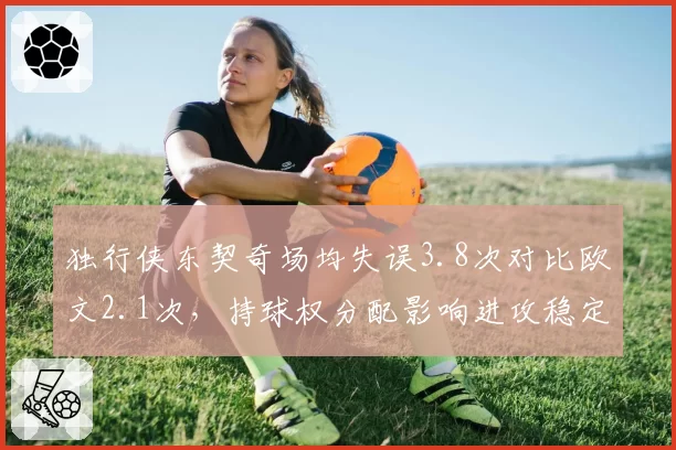 独行侠东契奇场均失误3.8次对比欧文2.1次，持球权分配影响进攻稳定性？