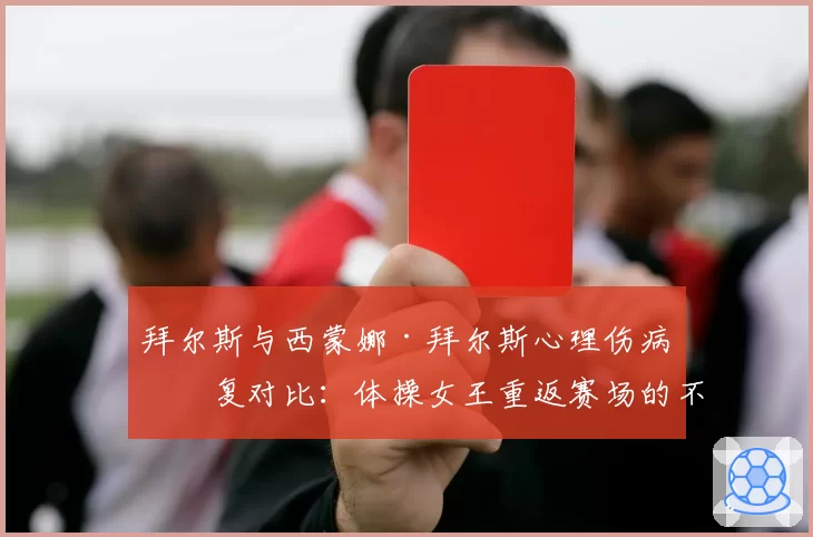 拜尔斯与西蒙娜·拜尔斯心理伤病恢复对比：体操女王重返赛场的不同时间表