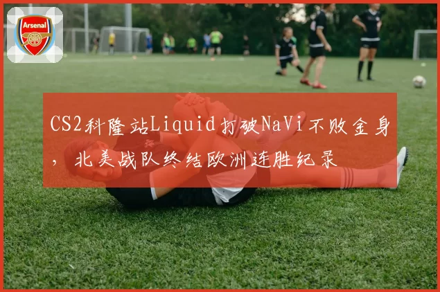 CS2科隆站Liquid打破NaVi不败金身，北美战队终结欧洲连胜纪录