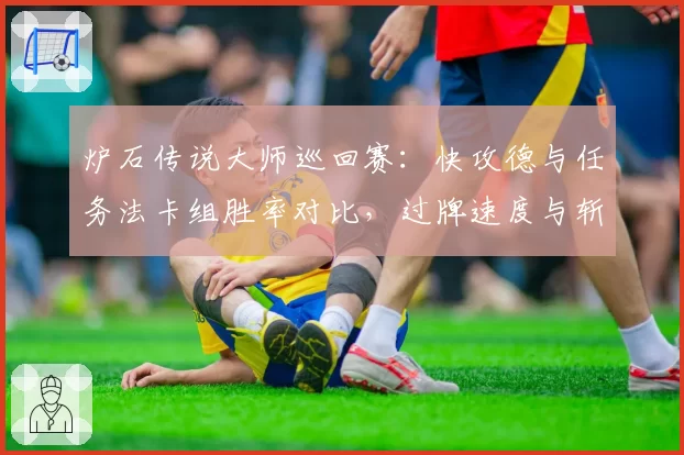 炉石传说大师巡回赛：快攻德与任务法卡组胜率对比，过牌速度与斩杀线计算差异