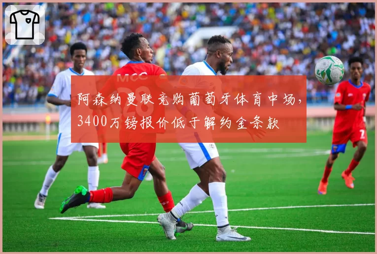 阿森纳曼联竞购葡萄牙体育中场，3400万镑报价低于解约金条款