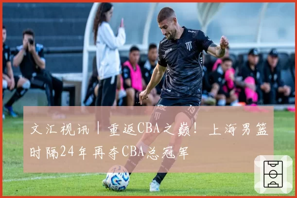 文汇视讯|重返CBA之巅!上海男篮时隔24年再夺CBA总冠军