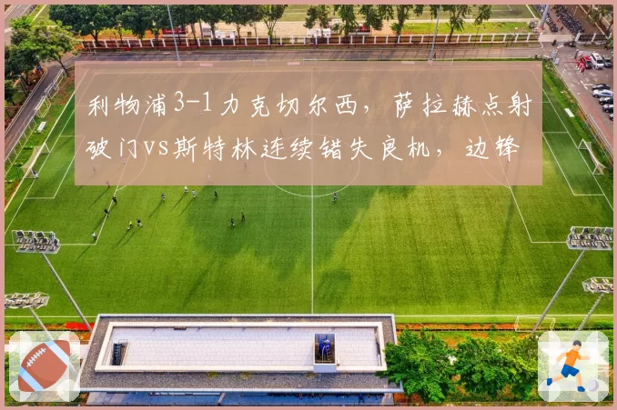 利物浦3-1力克切尔西,萨拉赫点射破门vs斯特林连续错失良机,边锋表现两极