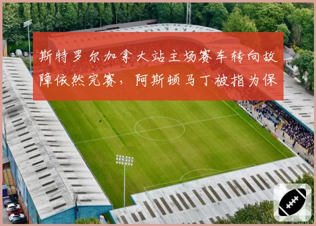 斯特罗尔加拿大站主场赛车转向故障依然完赛,阿斯顿马丁被指为保成绩冒险违规