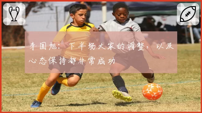 李国旭：下半场大家的调整，以及心态保持都非常成功