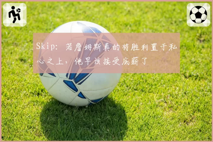 Skip：若詹姆斯真的将胜利置于私心之上，他早该接受底薪了