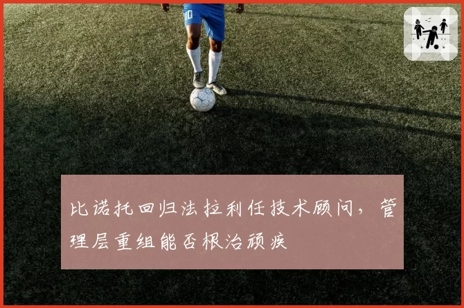 比诺托回归法拉利任技术顾问，管理层重组能否根治顽疾