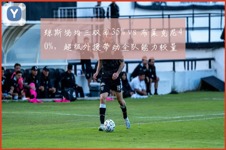 琼斯场均三双率35% vs 布莱克尼40%，超级外援带动全队能力较量