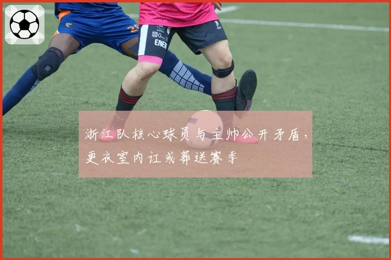 浙江队核心球员与主帅公开矛盾，更衣室内讧或葬送赛季