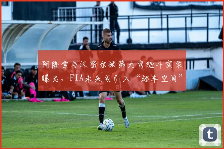 阿隆索与汉密尔顿第九弯缠斗实录曝光，FIA未来或引入“超车空间”量化标准