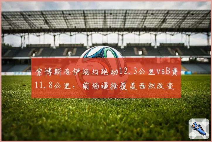 索博斯洛伊场均跑动12.3公里vsB费11.8公里，前场逼抢覆盖面积改变比赛方式