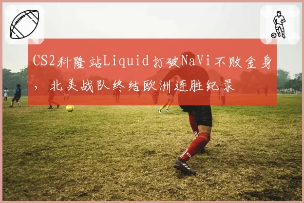 CS2科隆站Liquid打破NaVi不败金身，北美战队终结欧洲连胜纪录