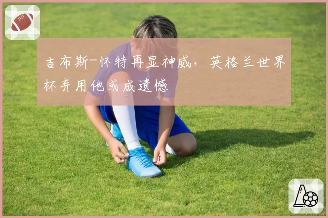 吉布斯-怀特再显神威，英格兰世界杯弃用他或成遗憾