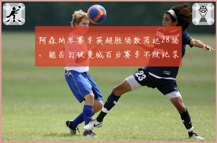 阿森纳单赛季英超胜场数若达28场，能否打破曼城百分赛季不败纪录？防线稳定性是关键