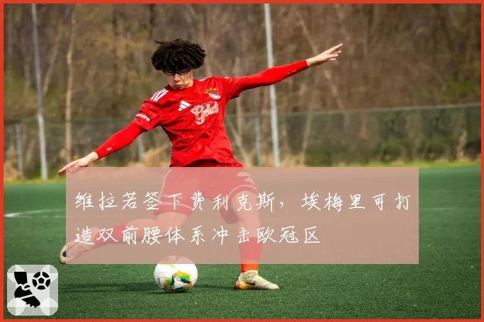 维拉若签下费利克斯，埃梅里可打造双前腰体系冲击欧冠区