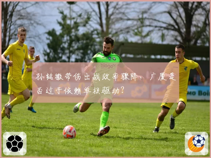 孙铭徽带伤出战效率骤降，广厦是否过于依赖单核驱动？