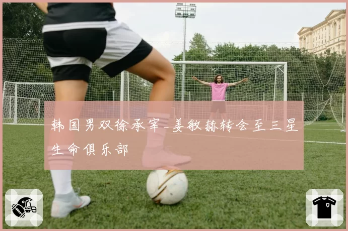 韩国男双徐承宰_姜敏赫转会至三星生命俱乐部