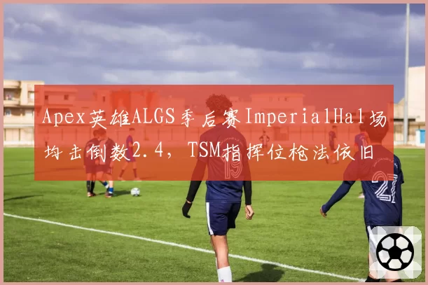 Apex英雄ALGS季后赛ImperialHal场均击倒数2.4，TSM指挥位枪法依旧犀利