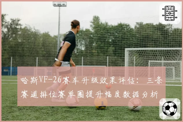哈斯VF-26赛车升级效果评估：三条赛道排位赛单圈提升幅度数据分析