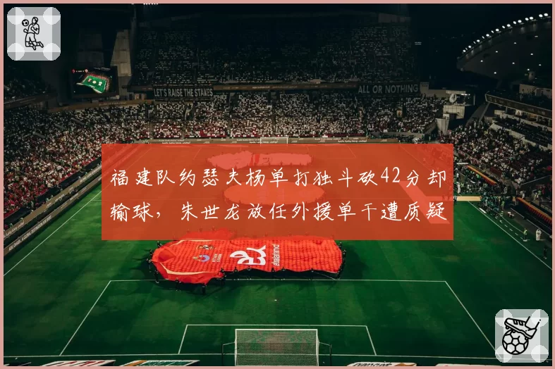 福建队约瑟夫杨单打独斗砍42分却输球，朱世龙放任外援单干遭质疑