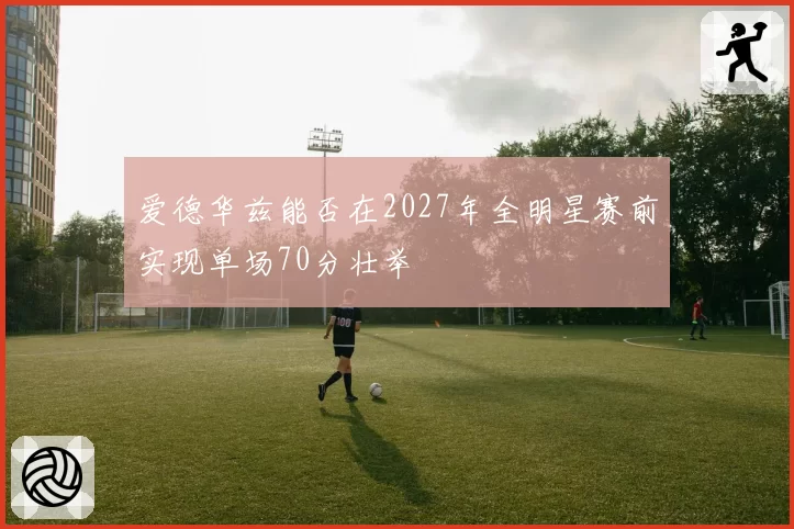 爱德华兹能否在2027年全明星赛前实现单场70分壮举