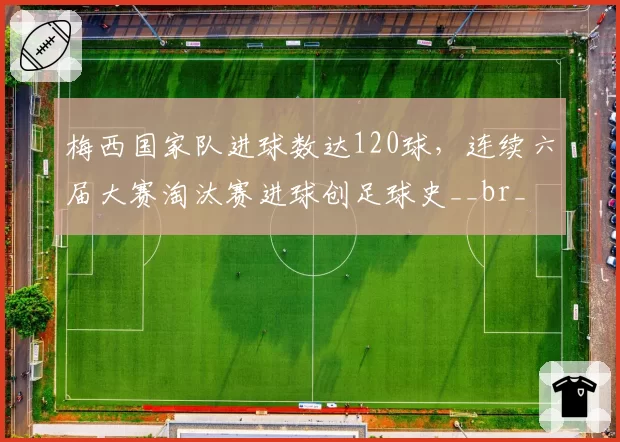 梅西国家队进球数达120球，连续六届大赛淘汰赛进球创足球史__br_