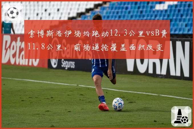 索博斯洛伊场均跑动12.3公里vsB费11.8公里，前场逼抢覆盖面积改变比赛方式