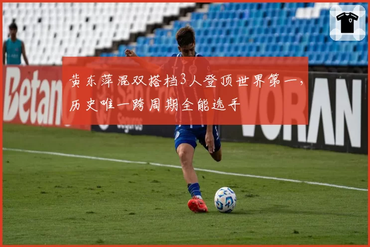 黄东萍混双搭档3人登顶世界第一，历史唯一跨周期全能选手