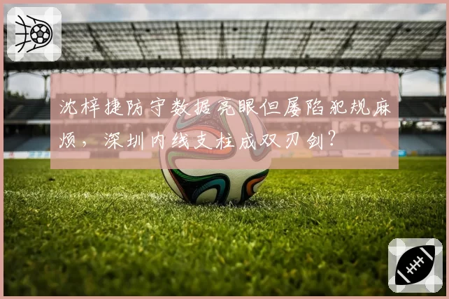 沈梓捷防守数据亮眼但屡陷犯规麻烦，深圳内线支柱成双刃剑？