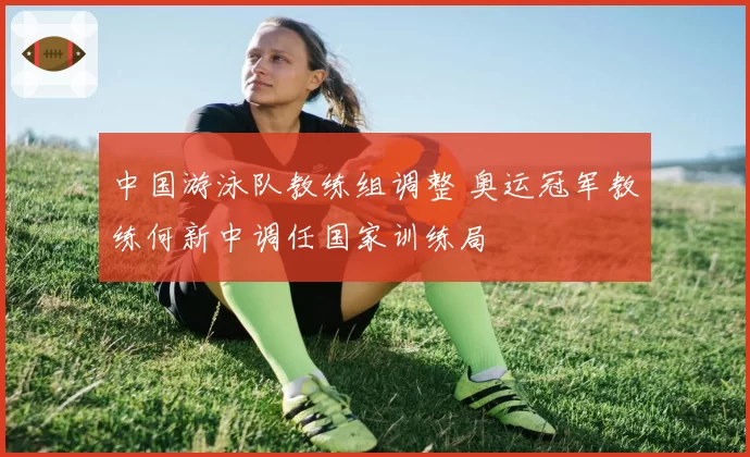 中国游泳队教练组调整 奥运冠军教练何新中调任国家训练局