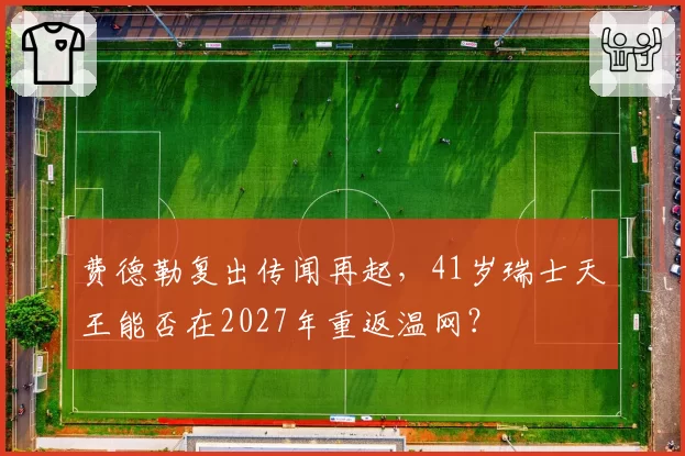 费德勒复出传闻再起，41岁瑞士天王能否在2027年重返温网？