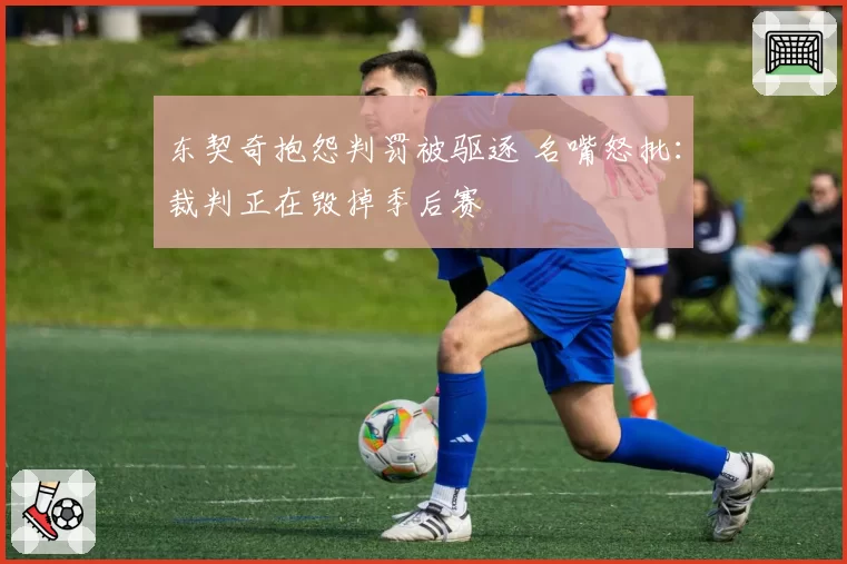 东契奇抱怨判罚被驱逐 名嘴怒批：裁判正在毁掉季后赛
