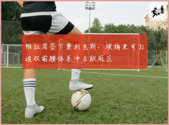 维拉若签下费利克斯，埃梅里可打造双前腰体系冲击欧冠区