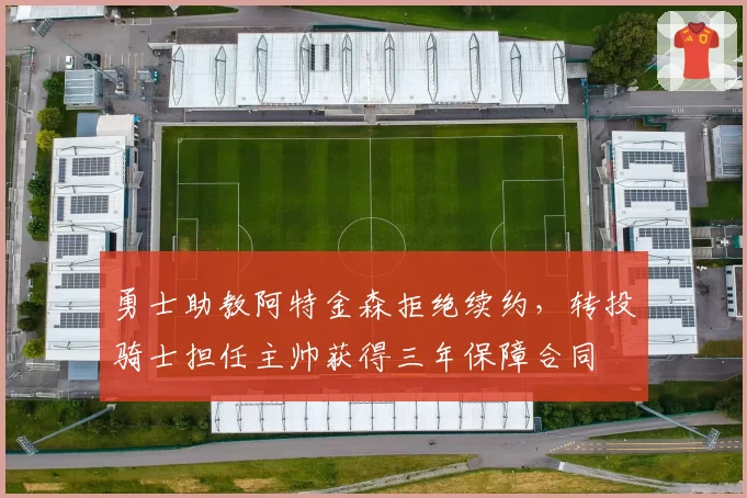 勇士助教阿特金森拒绝续约,转投骑士担任主帅获得三年保障合同
