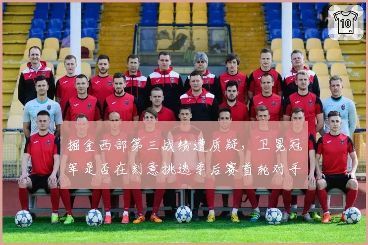 掘金西部第三战绩遭质疑，卫冕冠军是否在刻意挑选季后赛首轮对手？