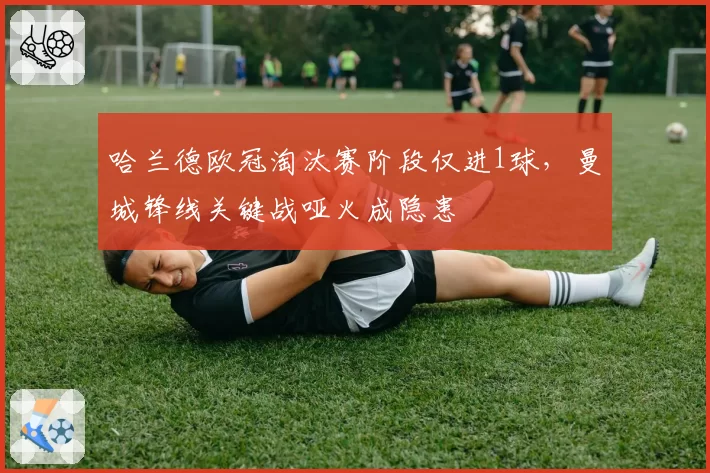 哈兰德欧冠淘汰赛阶段仅进1球，曼城锋线关键战哑火成隐患