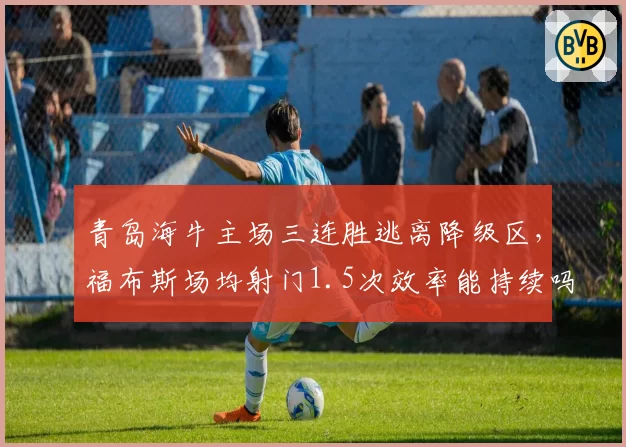 青岛海牛主场三连胜逃离降级区，福布斯场均射门1.5次效率能持续吗？